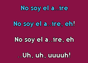 No soy el a..ire

No soy el a. .ire, eh!

No soy el a..1're, eh

uUh,uh,uuuuh!