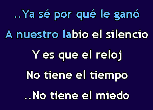 ..Ya sci por queli le gan6
A nuestro labio el silencio

Y es que el reloj

No tiene el tiempo

..No tiene el miedo l