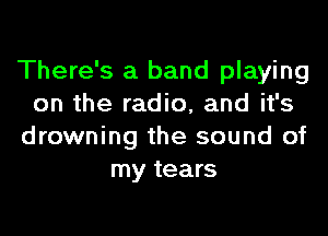 There's a band playing
on the radio, and it's

drowning the sound of
my tears