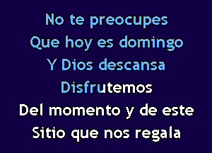 No te preocupes
Que hoy es domingo
Y Dios descansa
Disfrutemos
Del momento y de este
Sitio que nos regala