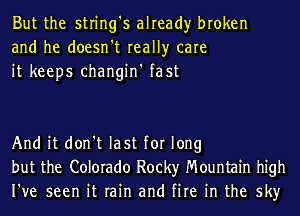But the string's already broken
and he doesn't really care
it keeps changin' fast

And it don't last for long
but the Colorado Rocky Mountain high
I've seen it rain and fire in the sky