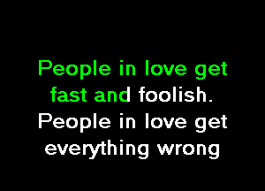 People in love get

fast and foolish.
People in love get
everything wrong
