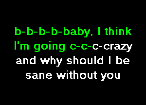 b-b-b-b-baby, I think
I'm going c-c-c-crazy

and why should I be
sane without you