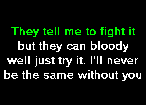 They tell me to fight it
but they can bloody
well just try it. I'll never
be the same without you