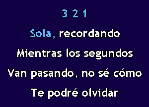 3 2 1
Sola, recordando

Mientras los segundos

Van pasando, no 563 c6mo

Te podm olvidar