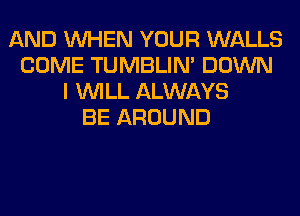 AND WHEN YOUR WALLS
COME TUMBLIN' DOWN
I WILL ALWAYS
BE AROUND