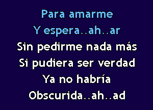 Para amarme
Y espera..ah..ar
Sin pedirme nada mas
Si pudiera ser verdad
Ya no habria

Obscurida..ah..ad l