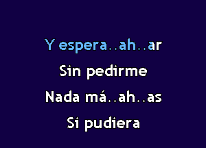 Y espera..ah..ar
Sin pedirme

Nada m3..ah..as

Si pudiera