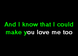 And I know that I could

make you love me too