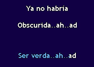 Ya no habria

Obscurida. .ah..ad

Ser verda..ah..ad