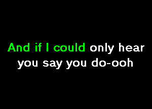 And if I could only hear

you say you do-ooh