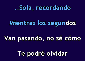 ..Sola, recordando

Mientras los segundos

Van pasando, no g c6mo

Te podrcLa olvidar