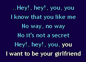 ..Hey!, hey!, you, you
I know that you like me
No way, no way
No it's not a secret

Hey!, hey!, you, you
I want to be your girlfriend