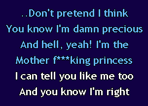 ..Don't pretend I think
You know I'm damn precious
And hell, yeah! I'm the
Mother Wooking princess
I can tell you like me too
And you know I'm right