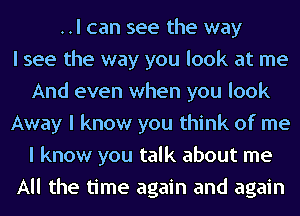 ..I can see the way
I see the way you look at me
And even when you look
Away I know you think of me
I know you talk about me
All the time again and again