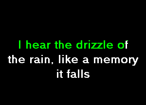 I hear the drizzle of

the rain, like a memory
it falls