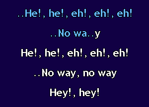 ..He!, he!, eh!, ehl, eh!
..No wa..y
He!, he!, eh!, eh!, eh!

..No way, no way

Hey! , hey!