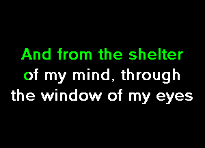 And from the shelter

of my mind, through
the window of my eyes