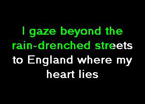 I gaze beyond the
rain-drenched streets

to England where my
heart lies