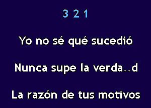 321

Yo no 569 quc sucedi6

Nunca supe la verda..d

La rachn de tus motivos