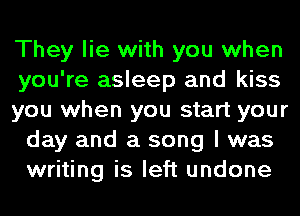 They lie with you when
you're asleep and kiss

you when you start your
day and a song I was
writing is left undone