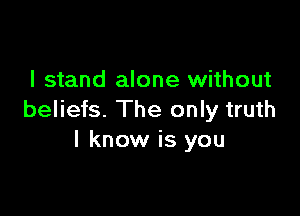 I stand alone without

beliefs. The only truth
I know is you