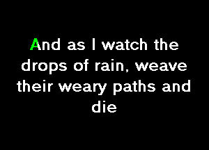 And as I watch the
drops of rain, weave

their weary paths and
die