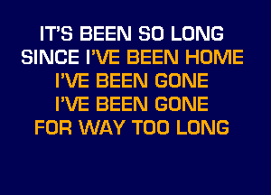 ITS BEEN SO LONG
SINCE I'VE BEEN HOME
I'VE BEEN GONE
I'VE BEEN GONE
FOR WAY T00 LONG