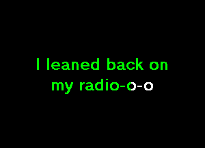 I leaned back on

my radio-o-o