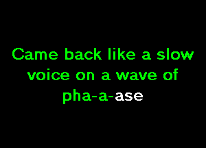 Came back like a slow

voice on a wave of
pha-a-ase