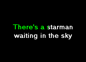 There's a starman

waiting in the sky