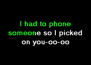 I had to phone

someone so I picked
on you-oo-oo