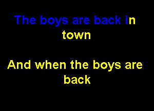 The boys are back in
town

And when the boys are
back