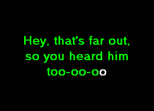 Hey, that's far out,

so you heard him
too-oo-oo