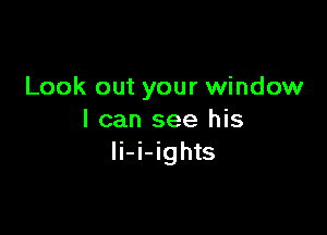 Look out your window

I can see his
Ii-i-ights