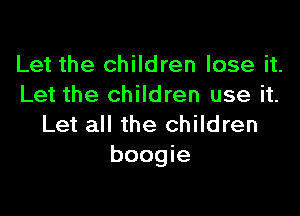 Let the children lose it.
Let the children use it.

Let all the children
boogie