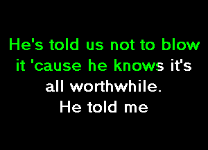 He's told us not to blow
it 'cause he knows it's

all worthwhile.
He told me