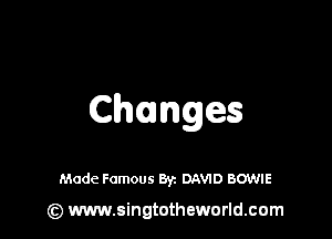 Changes

Made Famous Byz DAVID BOWIE

(z) www.singtotheworld.com