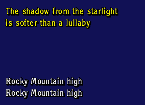 The shadow from the starlight
1's softeI than a lullaby

Rocky Mountain high
Rocky Mountain high