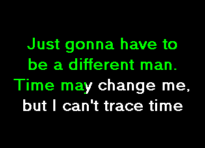 Just gonna have to
be a different man.
Time may change me,
but I can't trace time