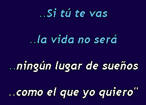 ..SI' td te vas

..!a Vida no serci

..m'ngc'm lugar de sueiios

..como el que yo quiero
