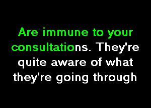 Are immune to your
consultations. They're
quite aware of what
they're going through