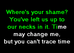 Where's your shame?
You've left us up to
our necks in it. Time

may change me,
but you can't trace time