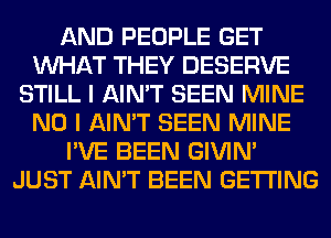 AND PEOPLE GET
WHAT THEY DESERVE
STILL I AIN'T SEEN MINE
NO I AIN'T SEEN MINE
I'VE BEEN GIVIM
JUST AIN'T BEEN GETTING