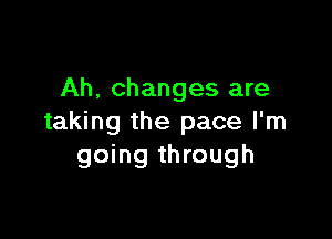 Ah, changes are

taking the pace I'm
going through