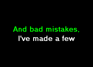 And bad mistakes,

I've made a few