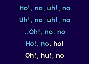 Ho!,no,uh!,no

Uh!,no,uh!,no

..Oh!,no,no
Ho!,no,ho!
0hLluH,no