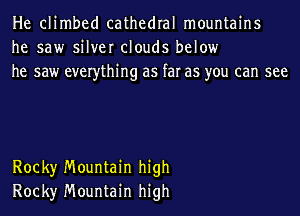 He climbed cathedral mountains
he saw silver clouds below
he saw everything as far as you can see

Rock)r Mountain high
Rock)r Mountain high