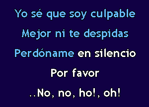 Yo 5 que soy culpable

Mejor m' te despidas
Perdc'mame en silencio
Por favor

..No, no, ho!,oh!