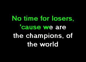 No time for losers,
'cause we are

the champions, of
the world